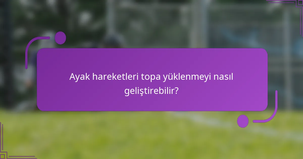 Ayak hareketleri topa yüklenmeyi nasıl geliştirebilir?