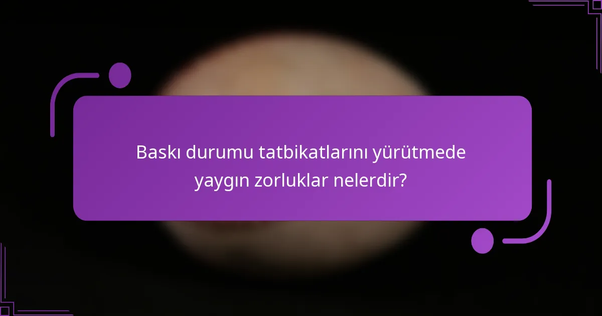 Baskı durumu tatbikatlarını yürütmede yaygın zorluklar nelerdir?