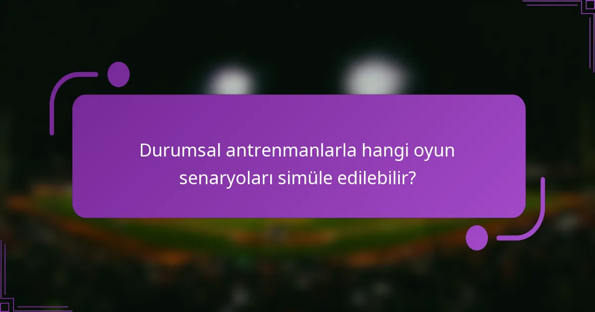 Durumsal antrenmanlarla hangi oyun senaryoları simüle edilebilir?