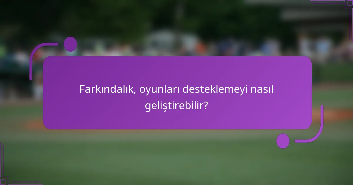 Farkındalık, oyunları desteklemeyi nasıl geliştirebilir?