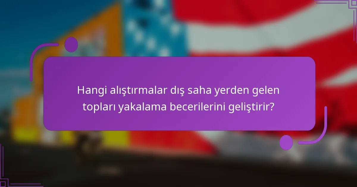 Hangi alıştırmalar dış saha yerden gelen topları yakalama becerilerini geliştirir?