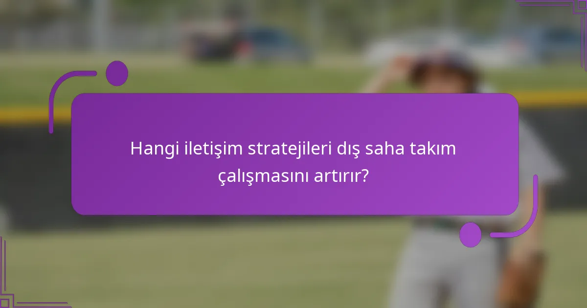 Hangi iletişim stratejileri dış saha takım çalışmasını artırır?