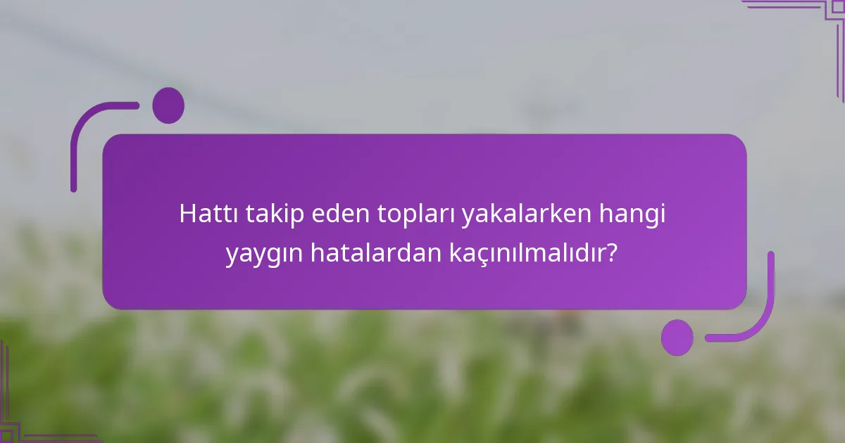 Hattı takip eden topları yakalarken hangi yaygın hatalardan kaçınılmalıdır?