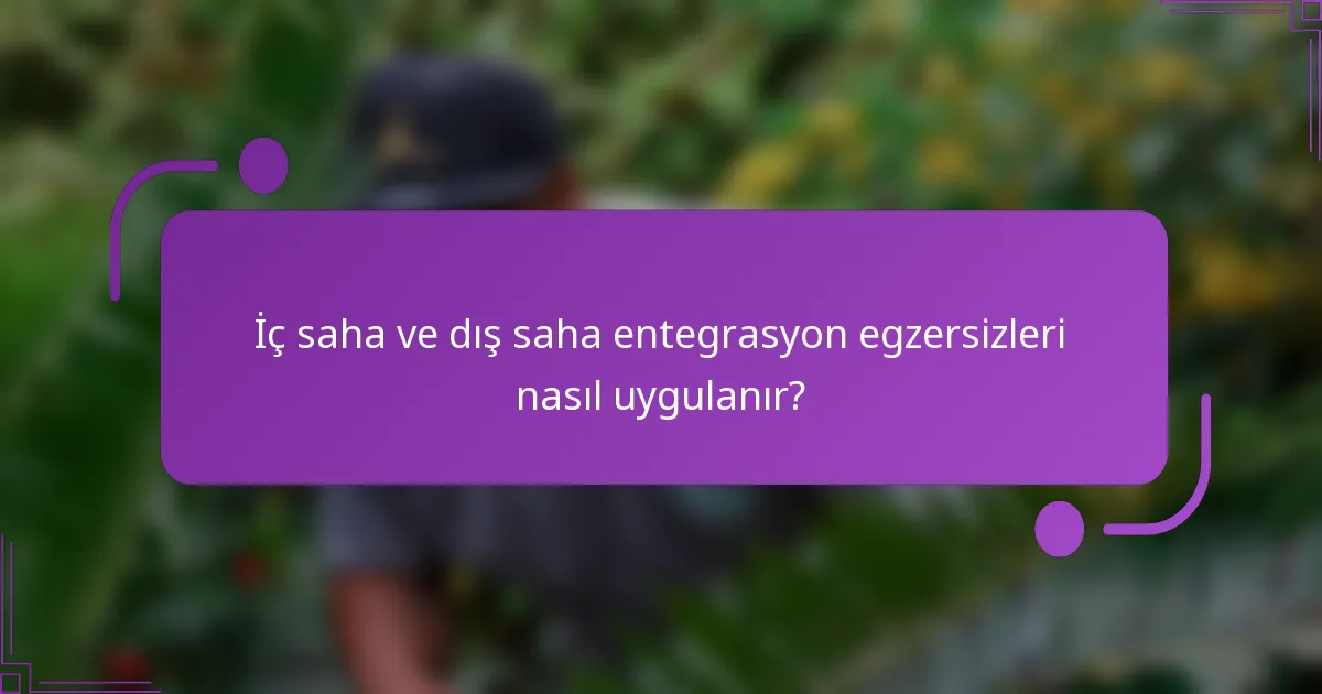 İç saha ve dış saha entegrasyon egzersizleri nasıl uygulanır?