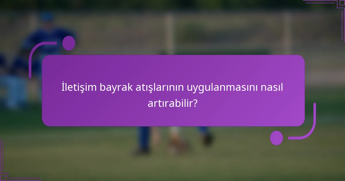 İletişim bayrak atışlarının uygulanmasını nasıl artırabilir?
