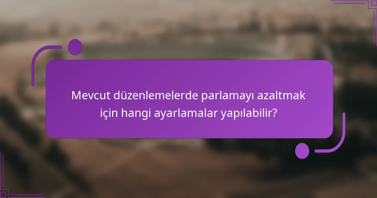 Mevcut düzenlemelerde parlamayı azaltmak için hangi ayarlamalar yapılabilir?
