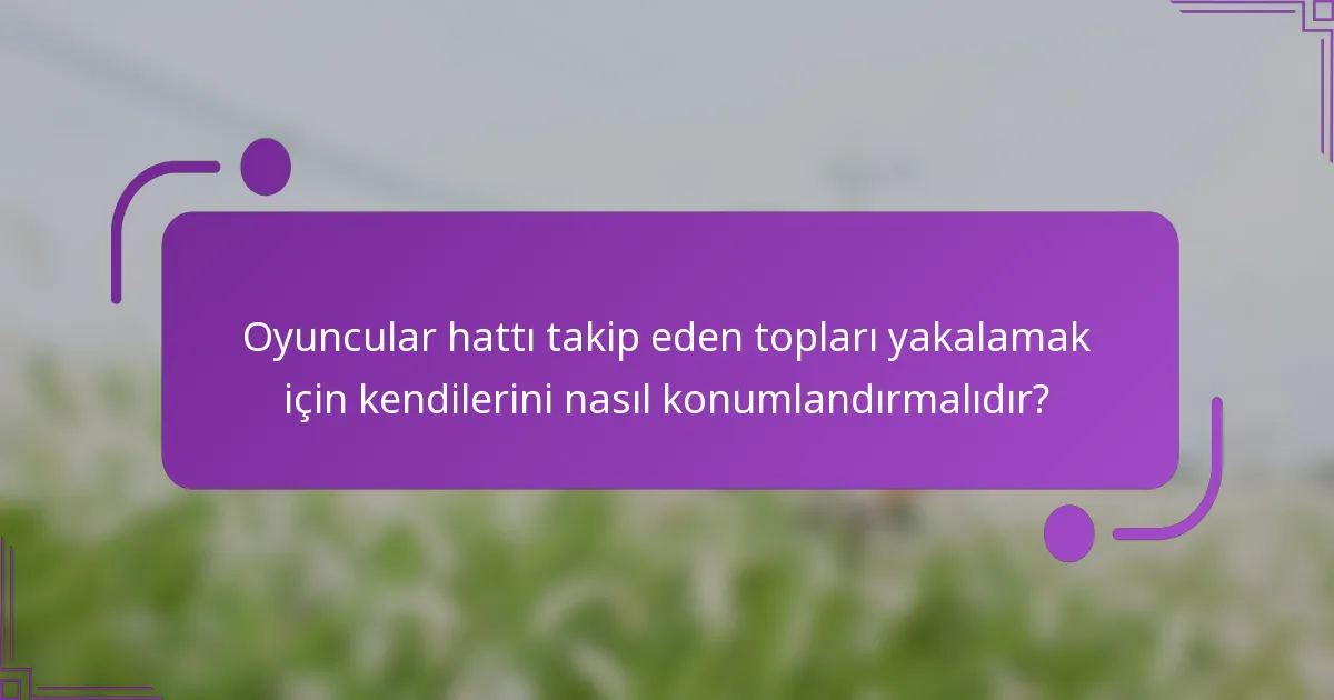 Oyuncular hattı takip eden topları yakalamak için kendilerini nasıl konumlandırmalıdır?