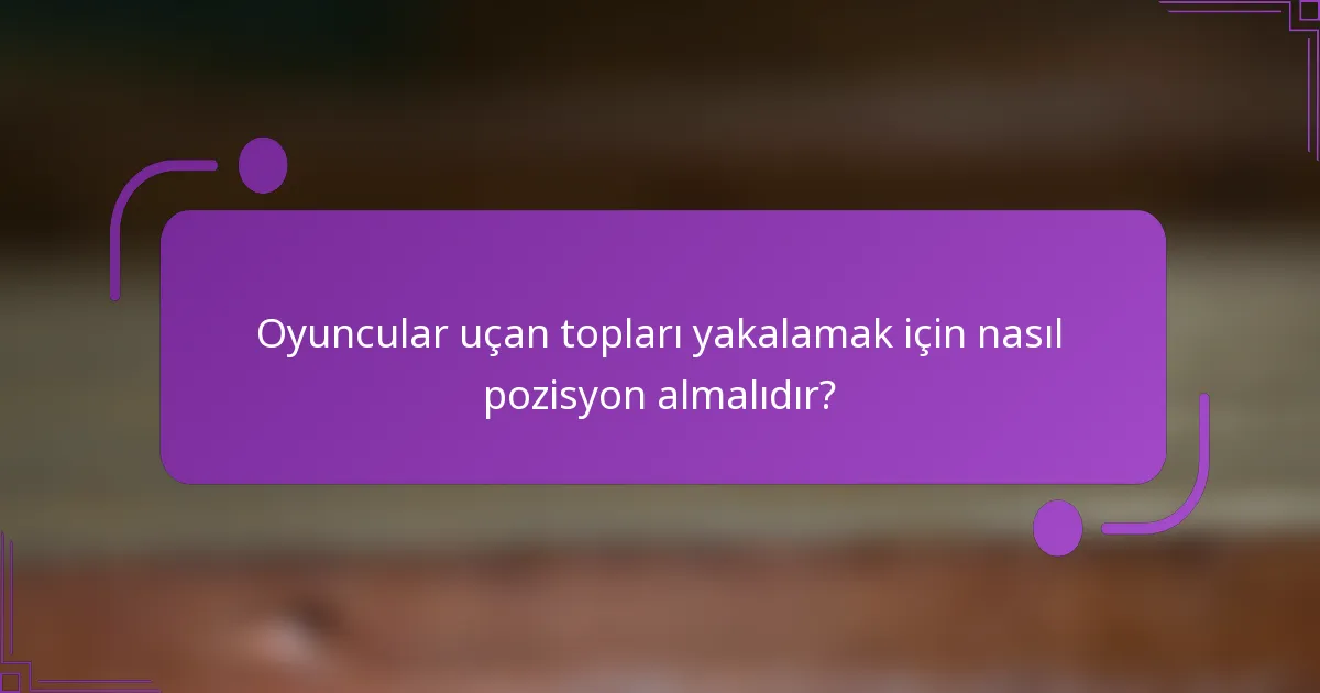 Oyuncular uçan topları yakalamak için nasıl pozisyon almalıdır?