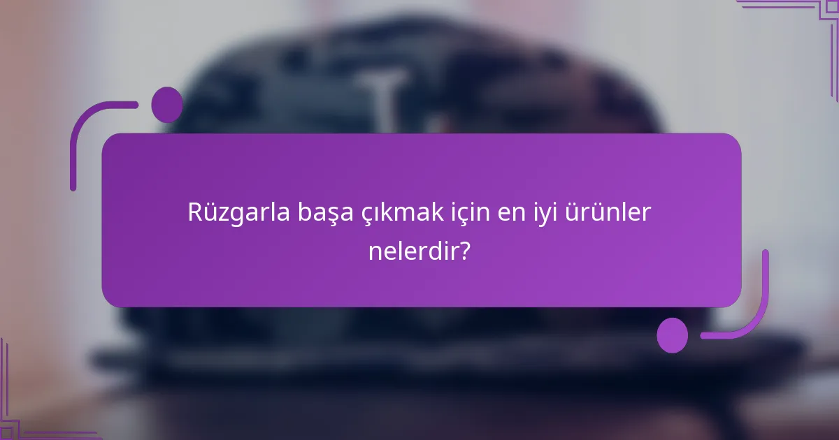Rüzgarla başa çıkmak için en iyi ürünler nelerdir?