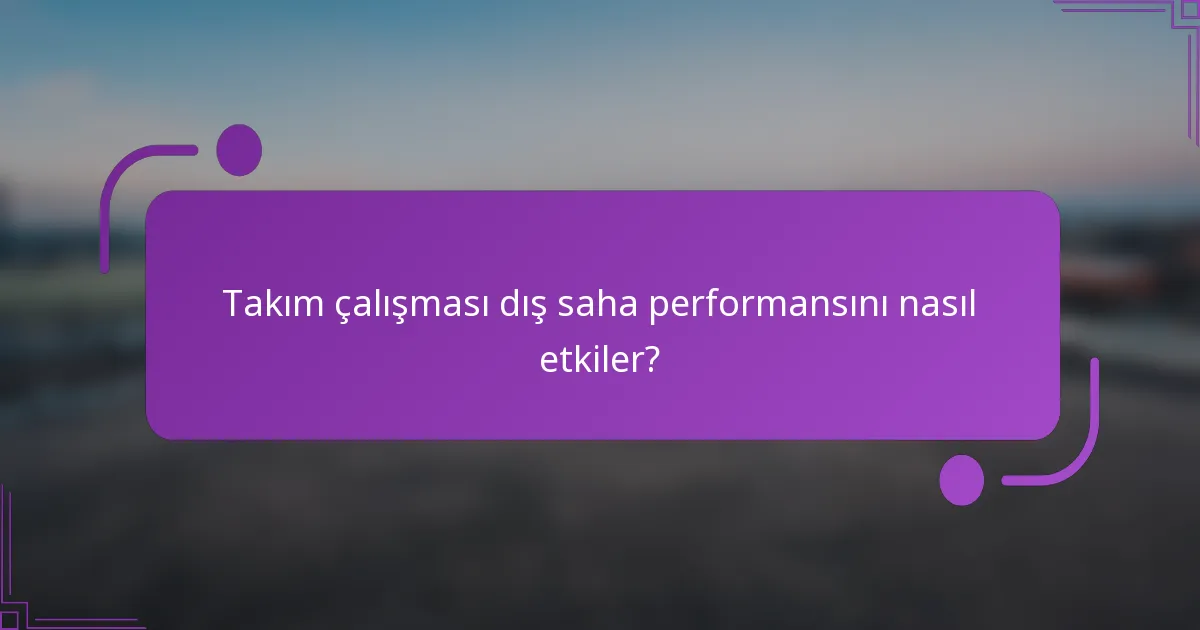 Takım çalışması dış saha performansını nasıl etkiler?