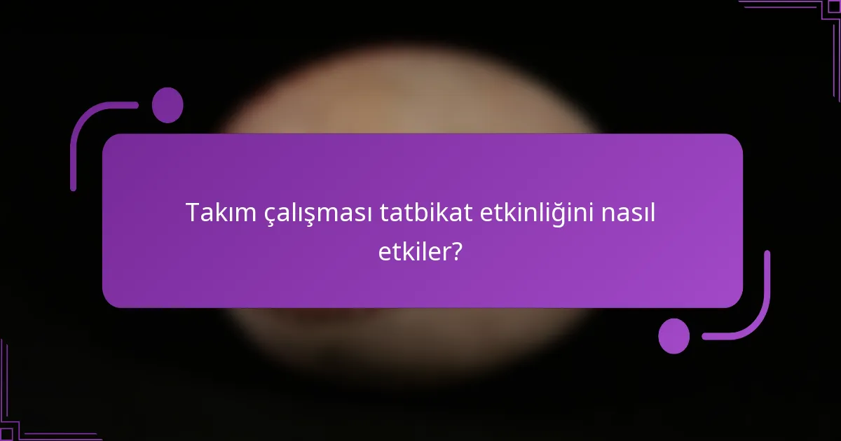 Takım çalışması tatbikat etkinliğini nasıl etkiler?