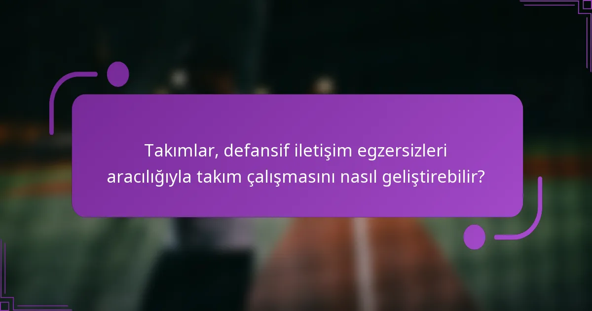 Takımlar, defansif iletişim egzersizleri aracılığıyla takım çalışmasını nasıl geliştirebilir?