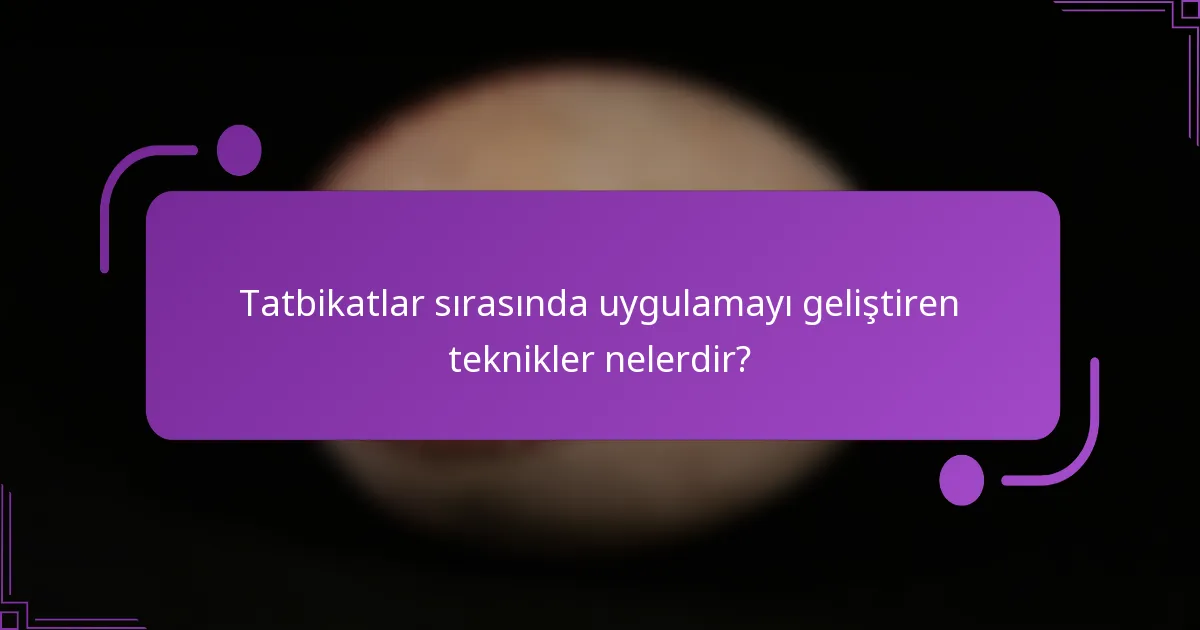 Tatbikatlar sırasında uygulamayı geliştiren teknikler nelerdir?