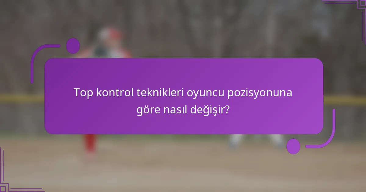 Top kontrol teknikleri oyuncu pozisyonuna göre nasıl değişir?