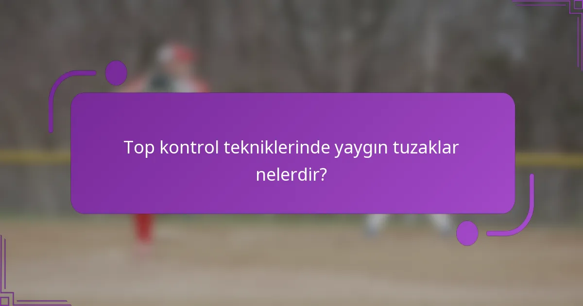 Top kontrol tekniklerinde yaygın tuzaklar nelerdir?