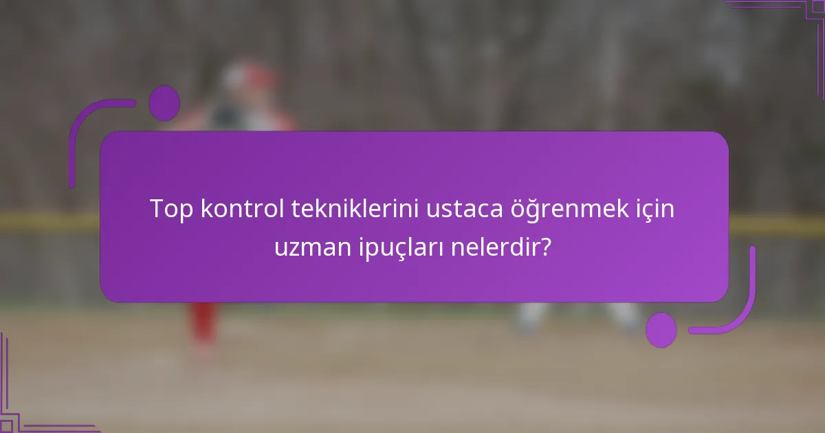 Top kontrol tekniklerini ustaca öğrenmek için uzman ipuçları nelerdir?