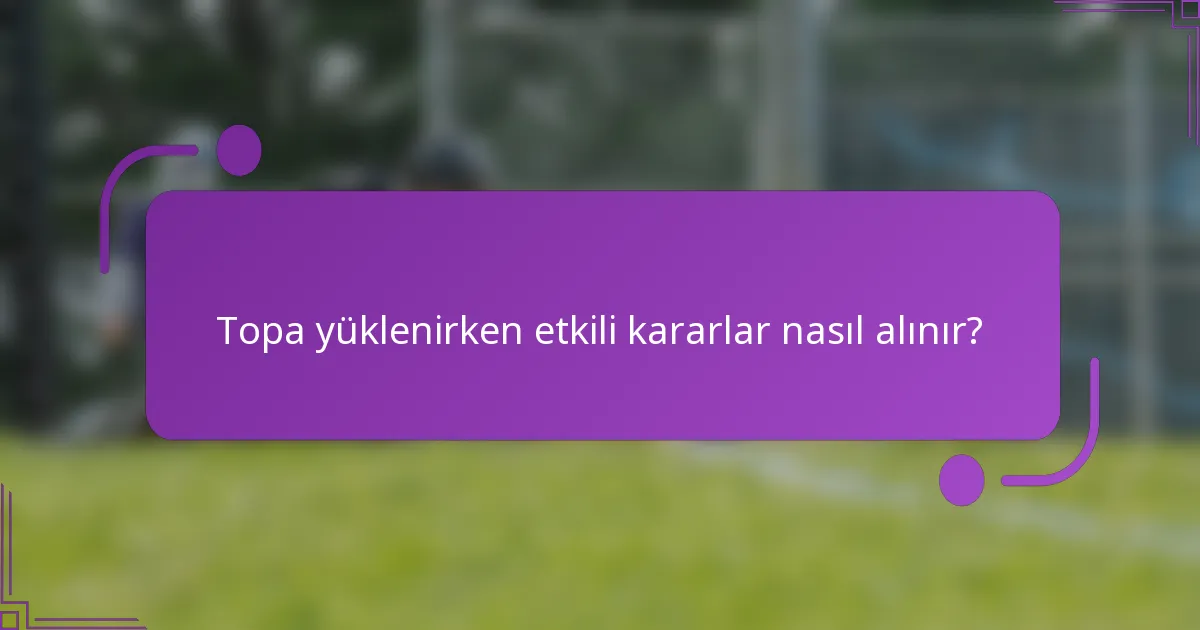 Topa yüklenirken etkili kararlar nasıl alınır?