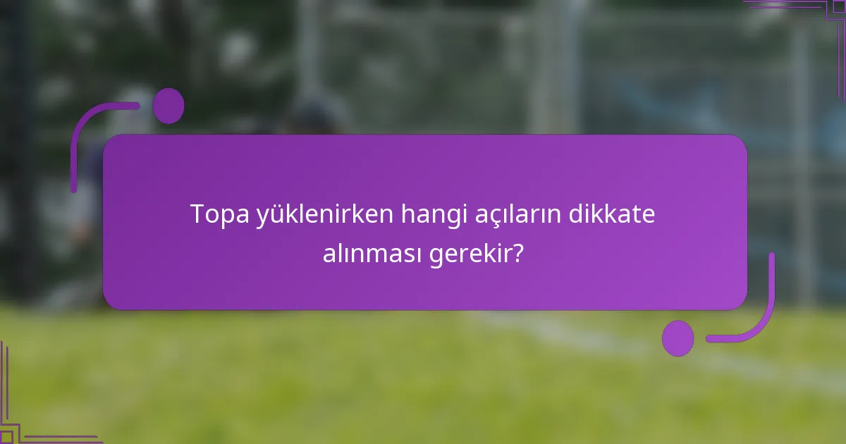 Topa yüklenirken hangi açıların dikkate alınması gerekir?